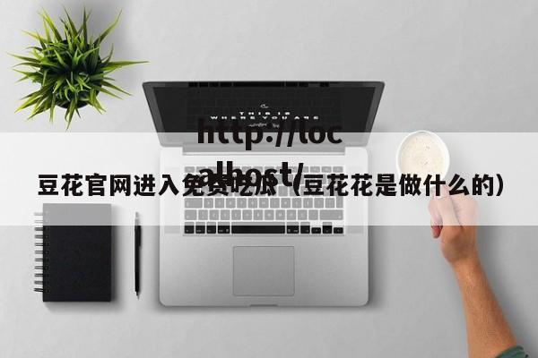 豆花官网进入免费吃瓜(豆花花是做什么的)