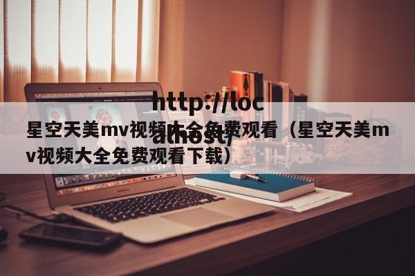 星空天美mv视频大全免费观看(星空天美mv视频大全免费观看下载)