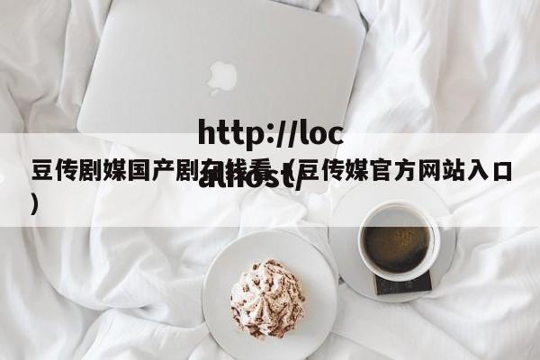 豆传剧媒国产剧在线看(豆传媒官方网站入口)