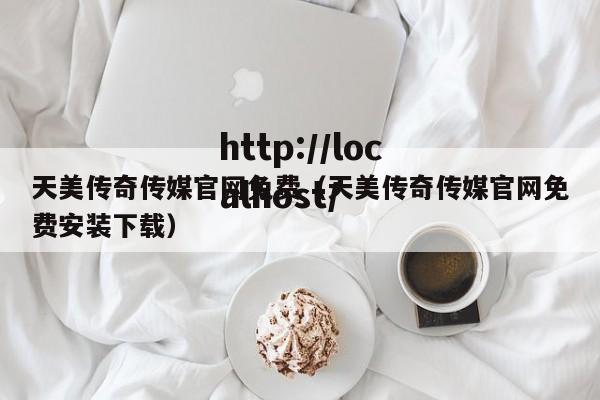 天美传奇传媒官网免费(天美传奇传媒官网免费安装下载)